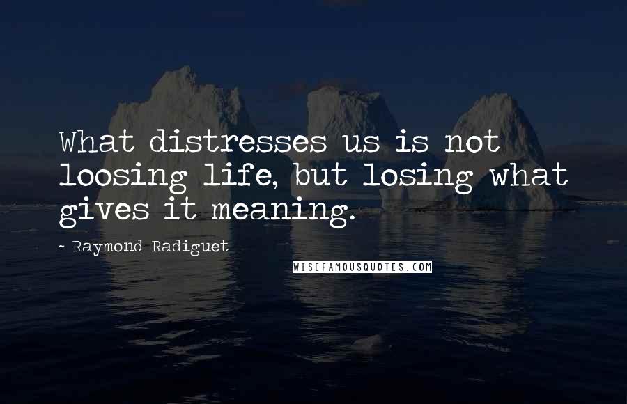 Raymond Radiguet Quotes: What distresses us is not loosing life, but losing what gives it meaning.