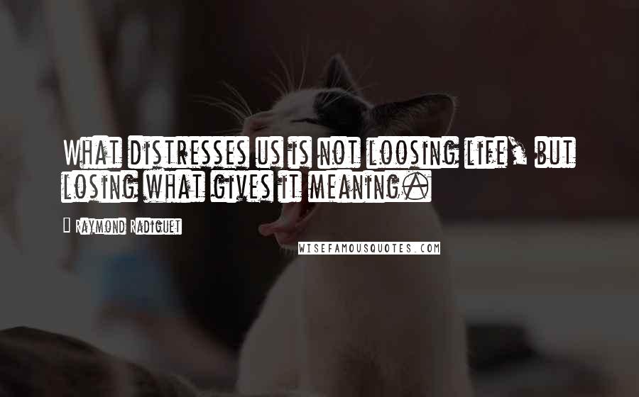 Raymond Radiguet Quotes: What distresses us is not loosing life, but losing what gives it meaning.