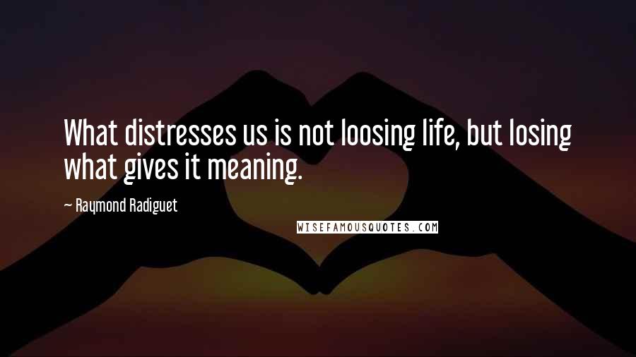 Raymond Radiguet Quotes: What distresses us is not loosing life, but losing what gives it meaning.