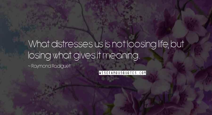 Raymond Radiguet Quotes: What distresses us is not loosing life, but losing what gives it meaning.