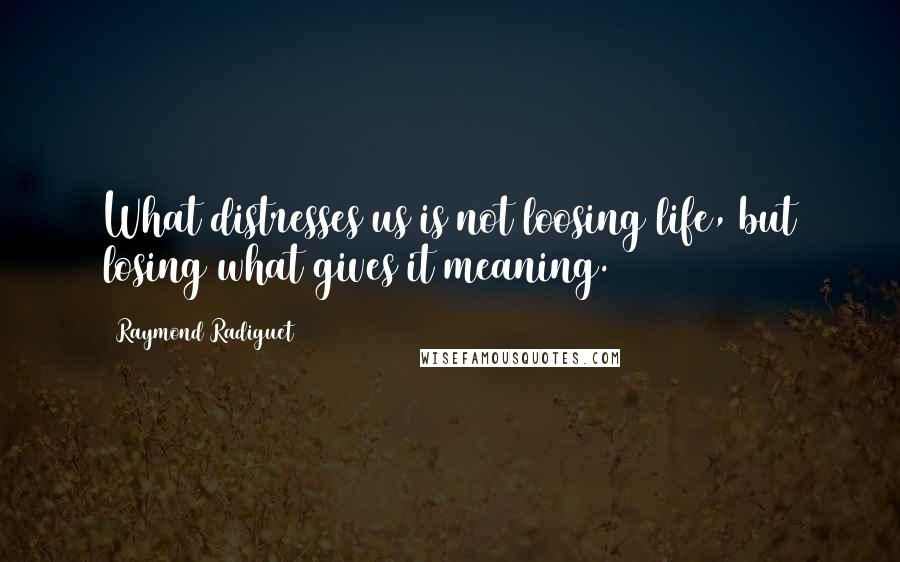 Raymond Radiguet Quotes: What distresses us is not loosing life, but losing what gives it meaning.