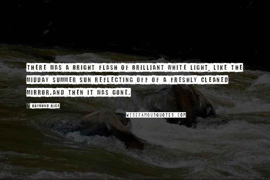 Raymond Rice Quotes: There was a bright flash of brilliant white light, like the midday summer sun reflecting off of a freshly cleaned mirror.And then it was gone.