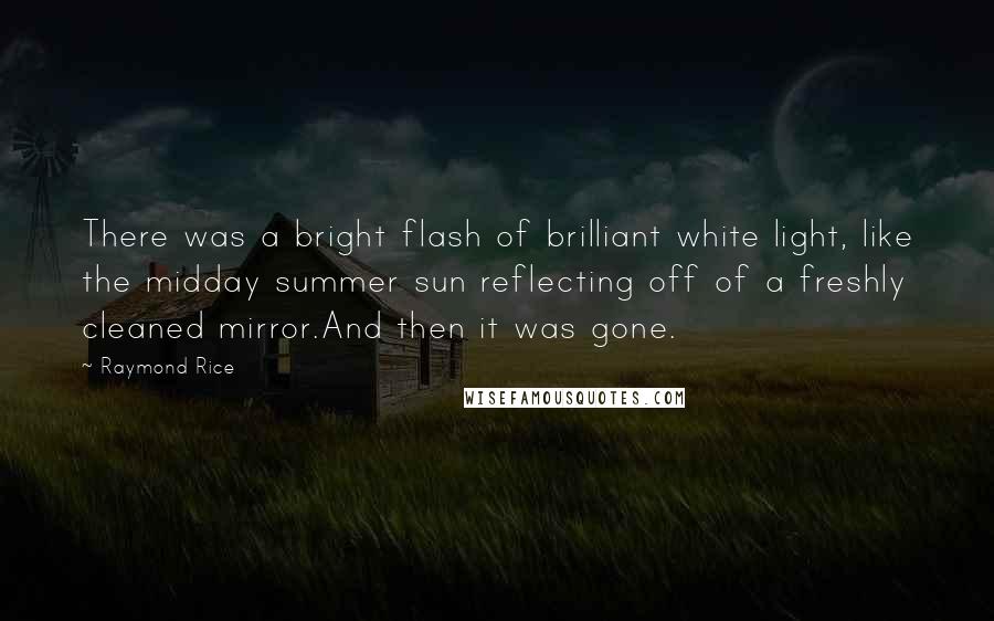 Raymond Rice Quotes: There was a bright flash of brilliant white light, like the midday summer sun reflecting off of a freshly cleaned mirror.And then it was gone.