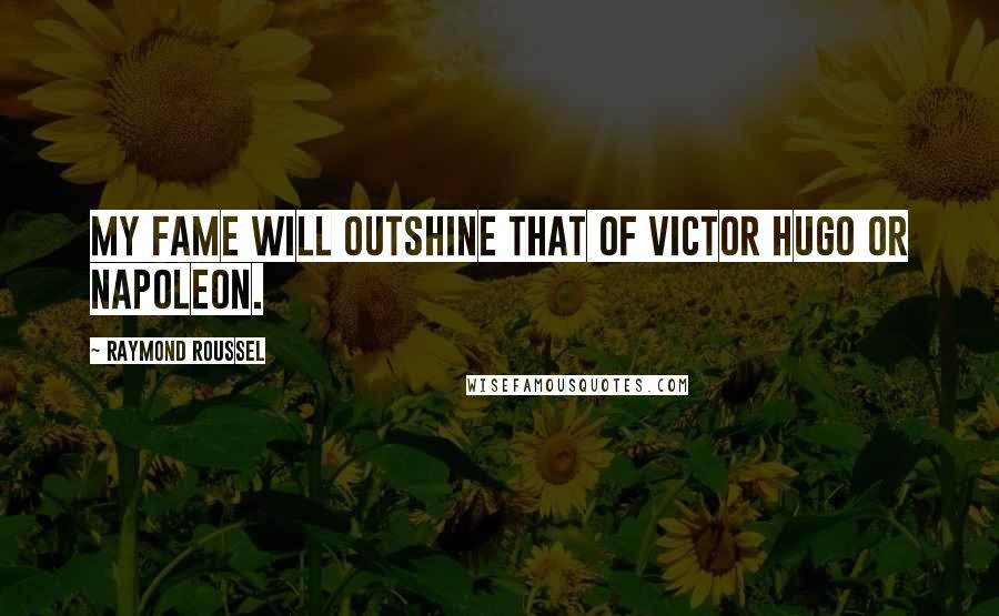 Raymond Roussel Quotes: My fame will outshine that of Victor Hugo or Napoleon.