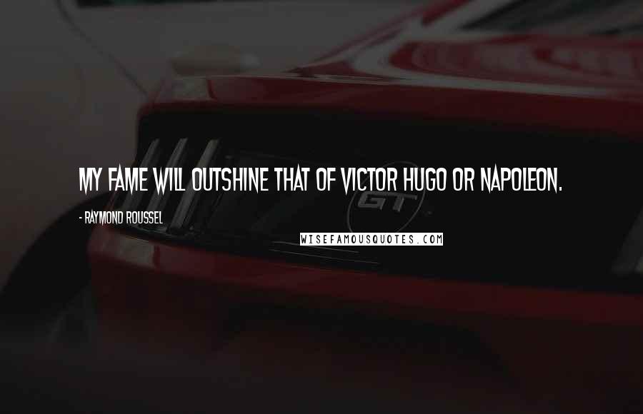 Raymond Roussel Quotes: My fame will outshine that of Victor Hugo or Napoleon.