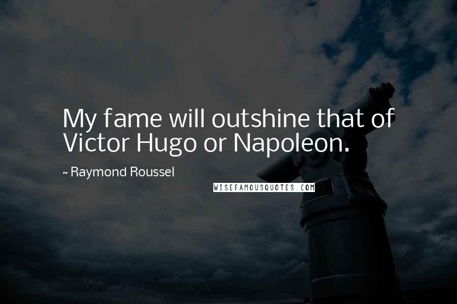 Raymond Roussel Quotes: My fame will outshine that of Victor Hugo or Napoleon.