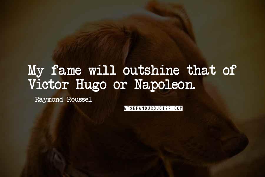 Raymond Roussel Quotes: My fame will outshine that of Victor Hugo or Napoleon.