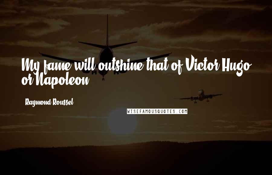 Raymond Roussel Quotes: My fame will outshine that of Victor Hugo or Napoleon.