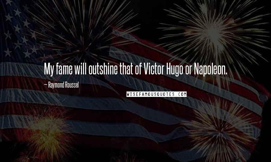 Raymond Roussel Quotes: My fame will outshine that of Victor Hugo or Napoleon.