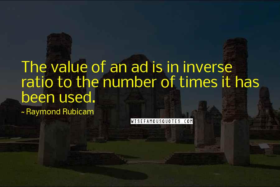 Raymond Rubicam Quotes: The value of an ad is in inverse ratio to the number of times it has been used.