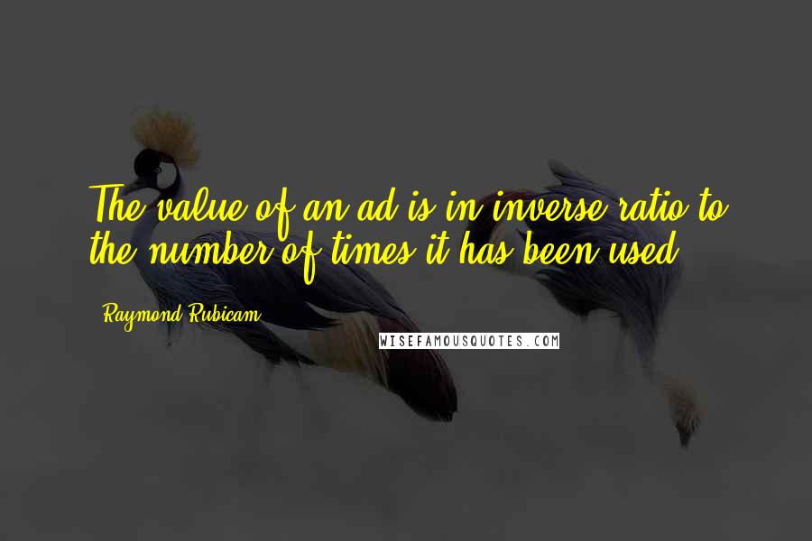 Raymond Rubicam Quotes: The value of an ad is in inverse ratio to the number of times it has been used.