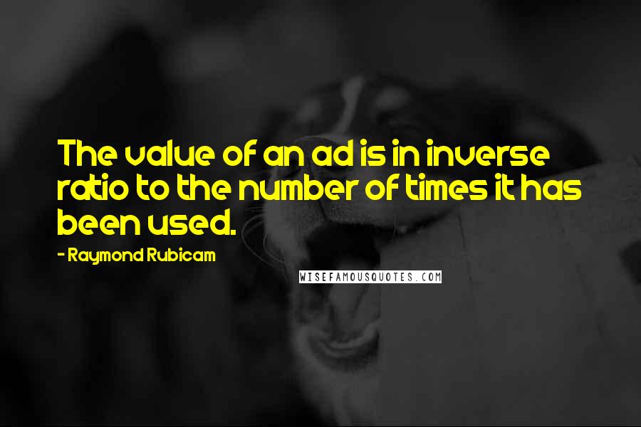 Raymond Rubicam Quotes: The value of an ad is in inverse ratio to the number of times it has been used.