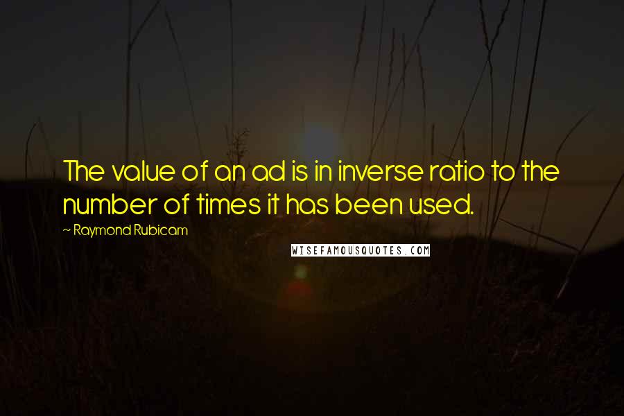 Raymond Rubicam Quotes: The value of an ad is in inverse ratio to the number of times it has been used.