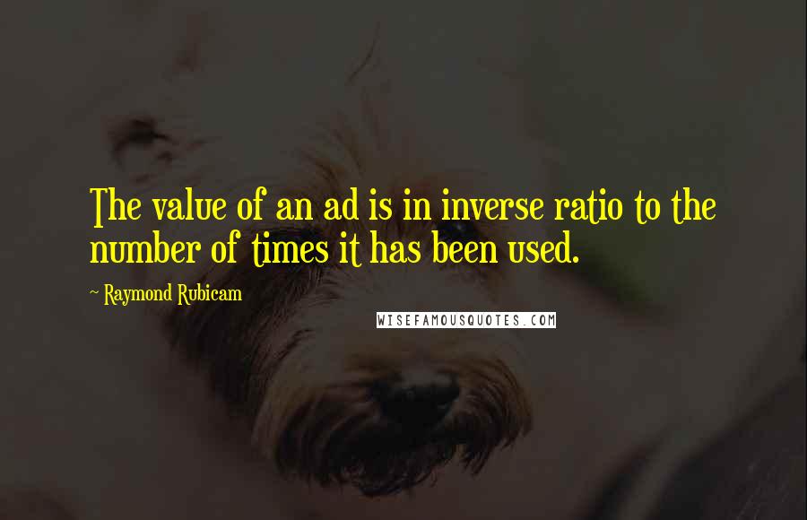 Raymond Rubicam Quotes: The value of an ad is in inverse ratio to the number of times it has been used.