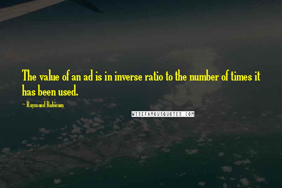 Raymond Rubicam Quotes: The value of an ad is in inverse ratio to the number of times it has been used.