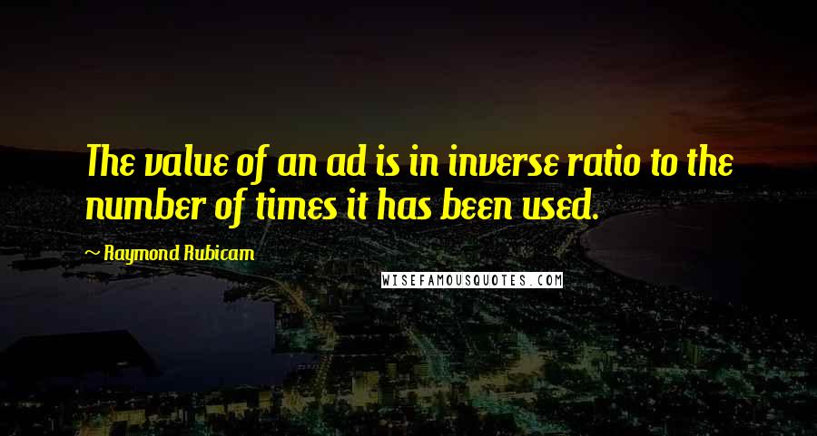 Raymond Rubicam Quotes: The value of an ad is in inverse ratio to the number of times it has been used.