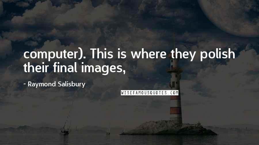 Raymond Salisbury Quotes: computer). This is where they polish their final images,