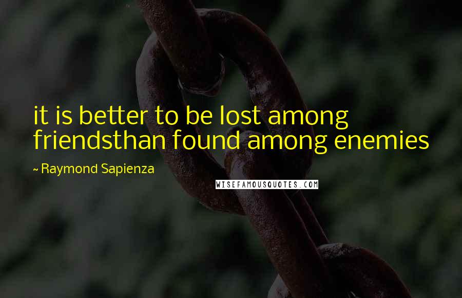 Raymond Sapienza Quotes: it is better to be lost among friendsthan found among enemies