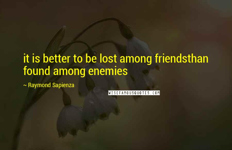 Raymond Sapienza Quotes: it is better to be lost among friendsthan found among enemies