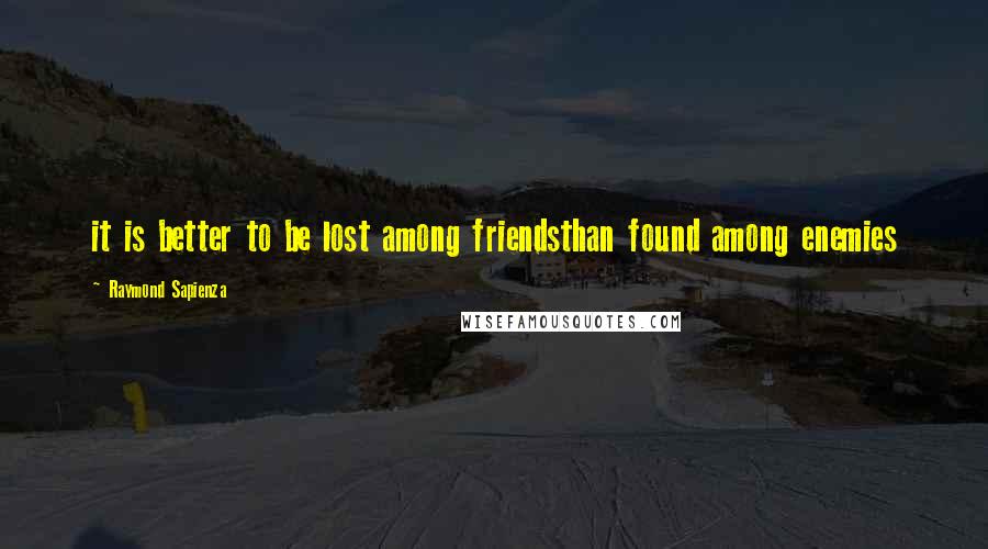 Raymond Sapienza Quotes: it is better to be lost among friendsthan found among enemies