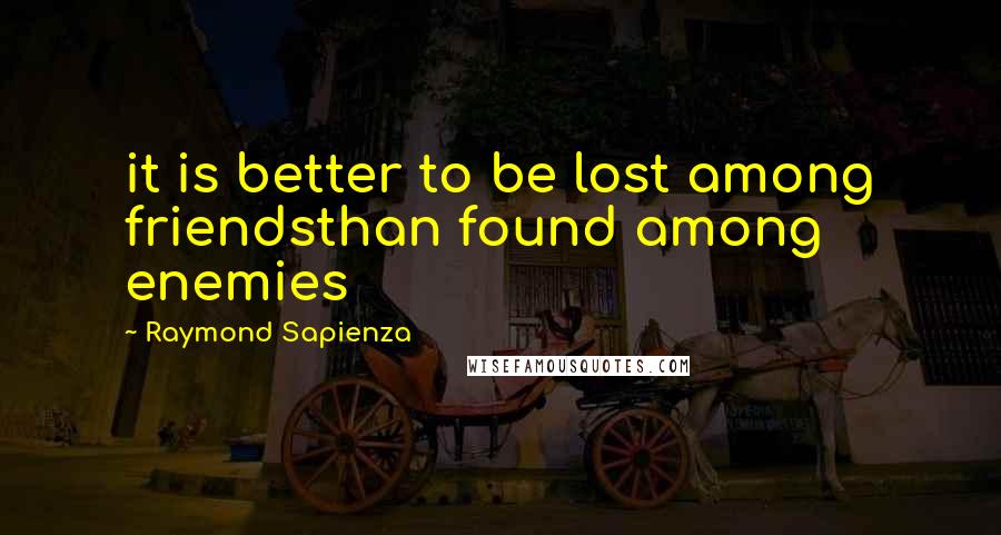 Raymond Sapienza Quotes: it is better to be lost among friendsthan found among enemies