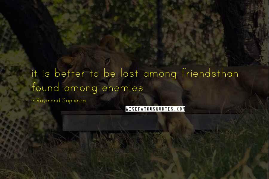 Raymond Sapienza Quotes: it is better to be lost among friendsthan found among enemies