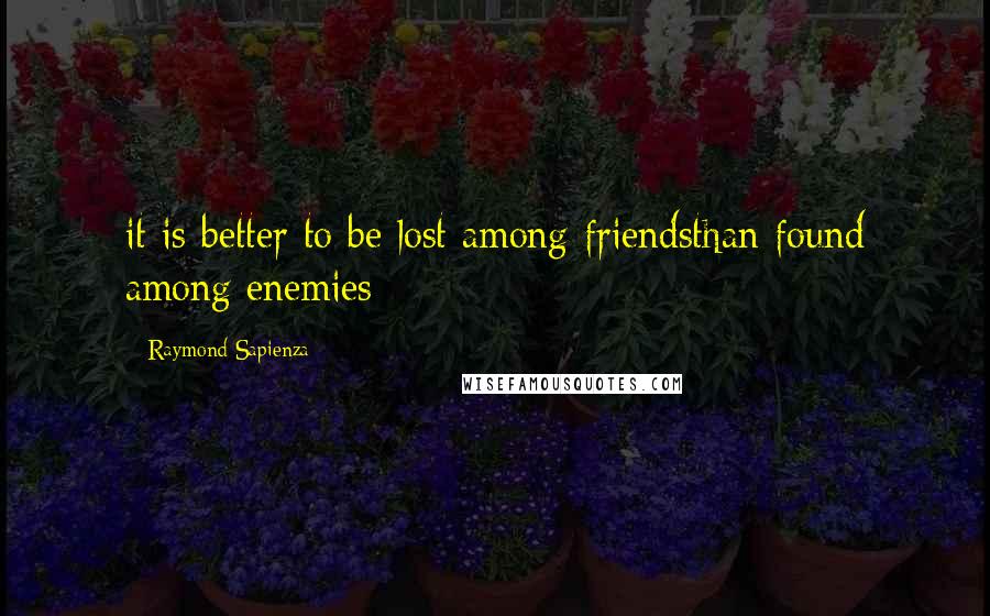 Raymond Sapienza Quotes: it is better to be lost among friendsthan found among enemies