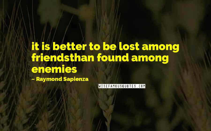 Raymond Sapienza Quotes: it is better to be lost among friendsthan found among enemies