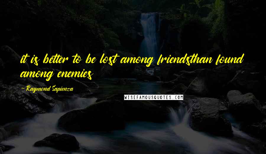 Raymond Sapienza Quotes: it is better to be lost among friendsthan found among enemies