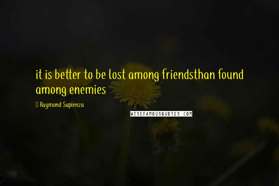 Raymond Sapienza Quotes: it is better to be lost among friendsthan found among enemies