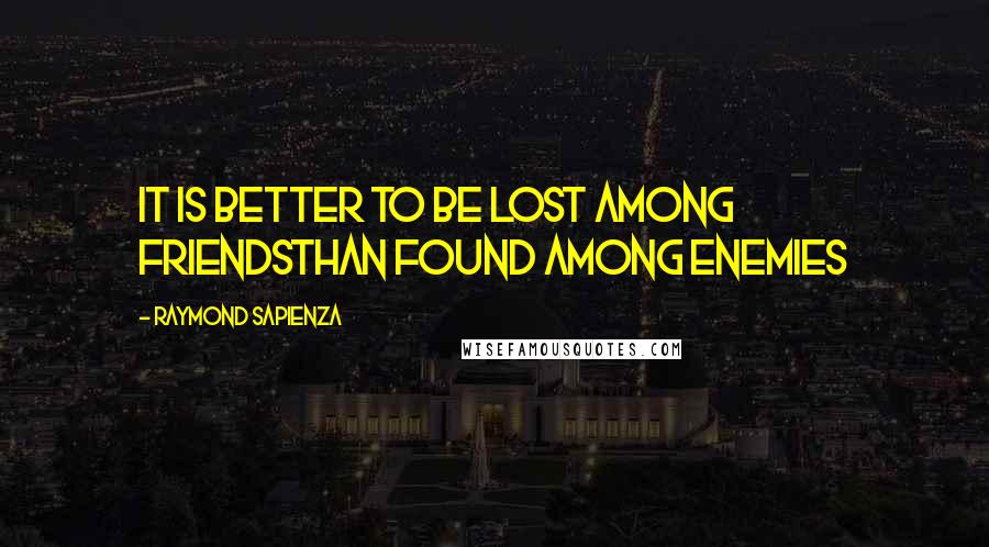 Raymond Sapienza Quotes: it is better to be lost among friendsthan found among enemies