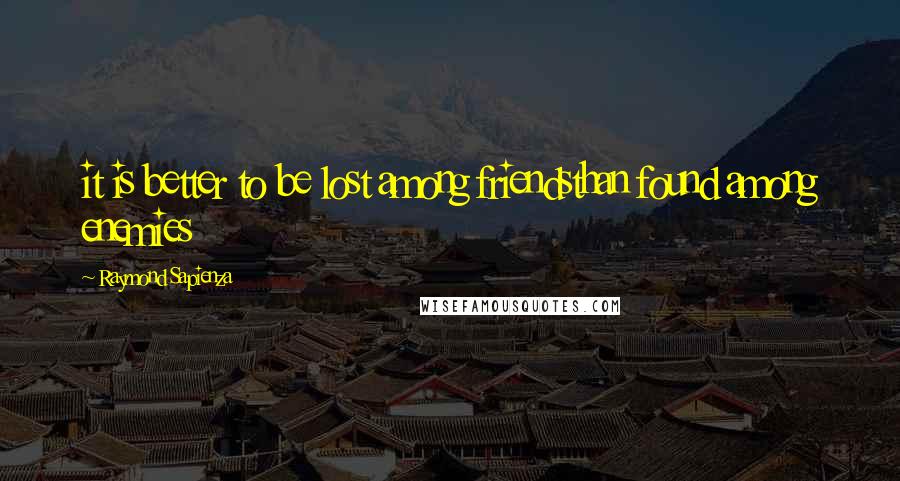 Raymond Sapienza Quotes: it is better to be lost among friendsthan found among enemies