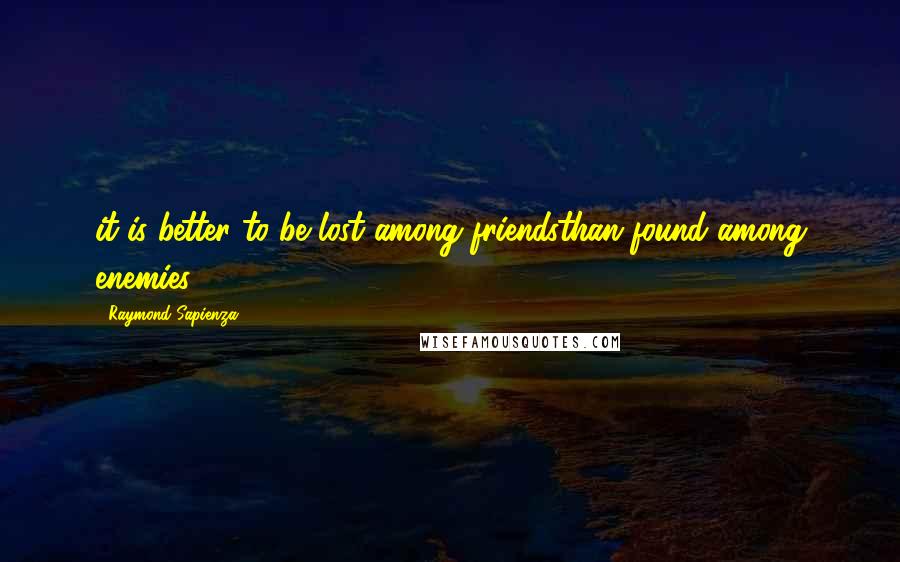 Raymond Sapienza Quotes: it is better to be lost among friendsthan found among enemies