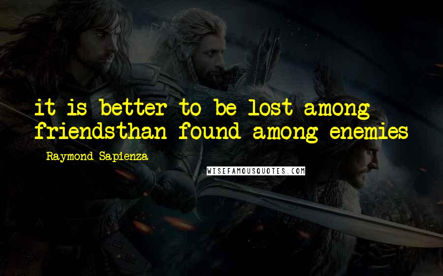 Raymond Sapienza Quotes: it is better to be lost among friendsthan found among enemies