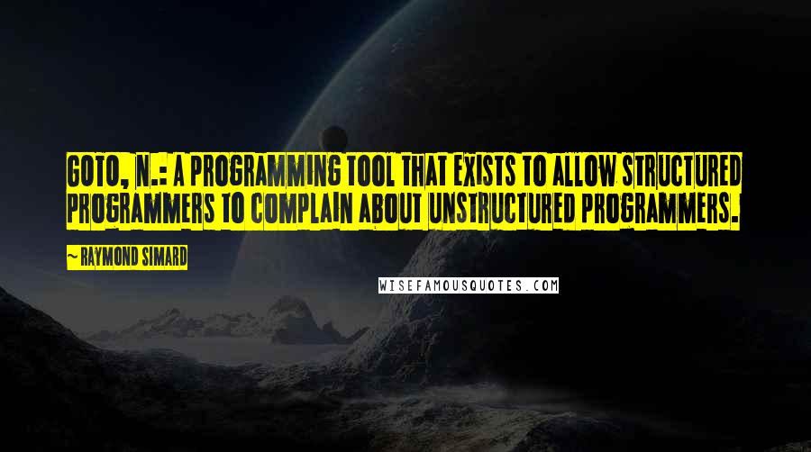 Raymond Simard Quotes: GOTO, n.: A programming tool that exists to allow structured programmers to complain about unstructured programmers.