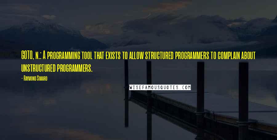 Raymond Simard Quotes: GOTO, n.: A programming tool that exists to allow structured programmers to complain about unstructured programmers.