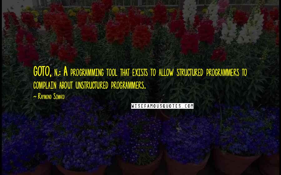 Raymond Simard Quotes: GOTO, n.: A programming tool that exists to allow structured programmers to complain about unstructured programmers.