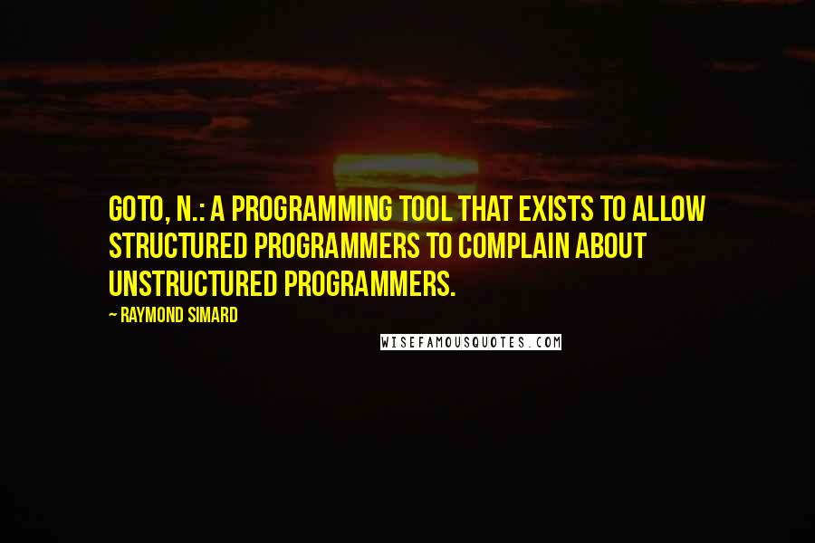 Raymond Simard Quotes: GOTO, n.: A programming tool that exists to allow structured programmers to complain about unstructured programmers.