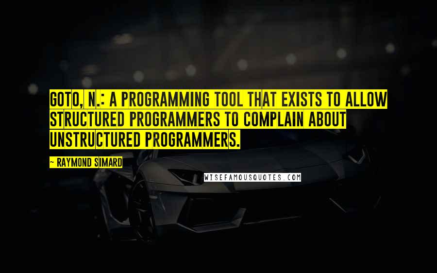 Raymond Simard Quotes: GOTO, n.: A programming tool that exists to allow structured programmers to complain about unstructured programmers.