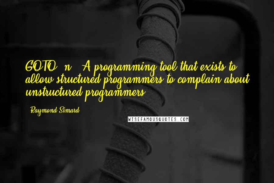 Raymond Simard Quotes: GOTO, n.: A programming tool that exists to allow structured programmers to complain about unstructured programmers.