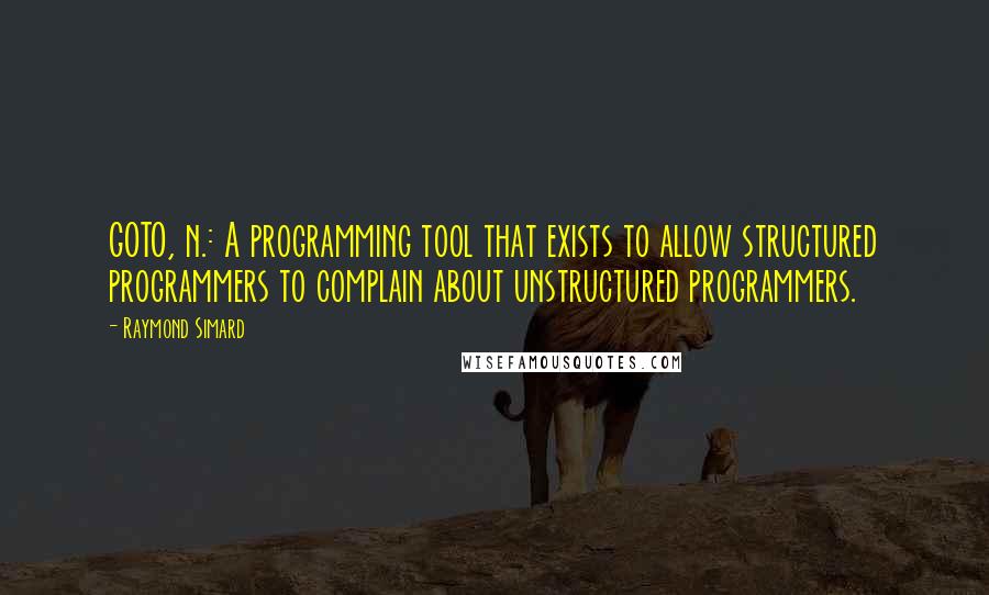 Raymond Simard Quotes: GOTO, n.: A programming tool that exists to allow structured programmers to complain about unstructured programmers.