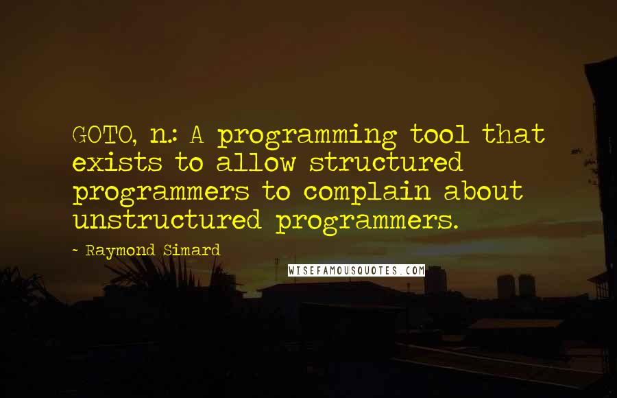 Raymond Simard Quotes: GOTO, n.: A programming tool that exists to allow structured programmers to complain about unstructured programmers.