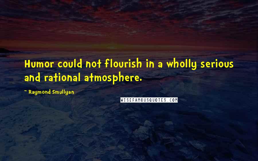 Raymond Smullyan Quotes: Humor could not flourish in a wholly serious and rational atmosphere.