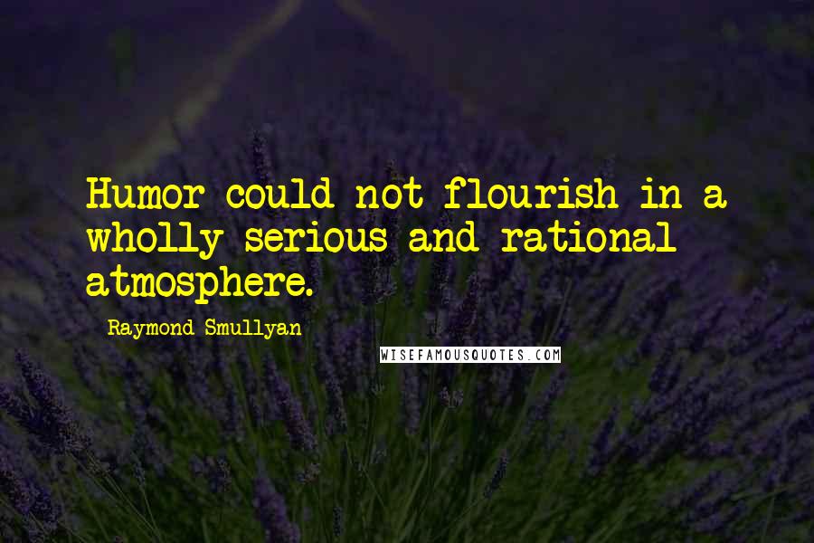 Raymond Smullyan Quotes: Humor could not flourish in a wholly serious and rational atmosphere.