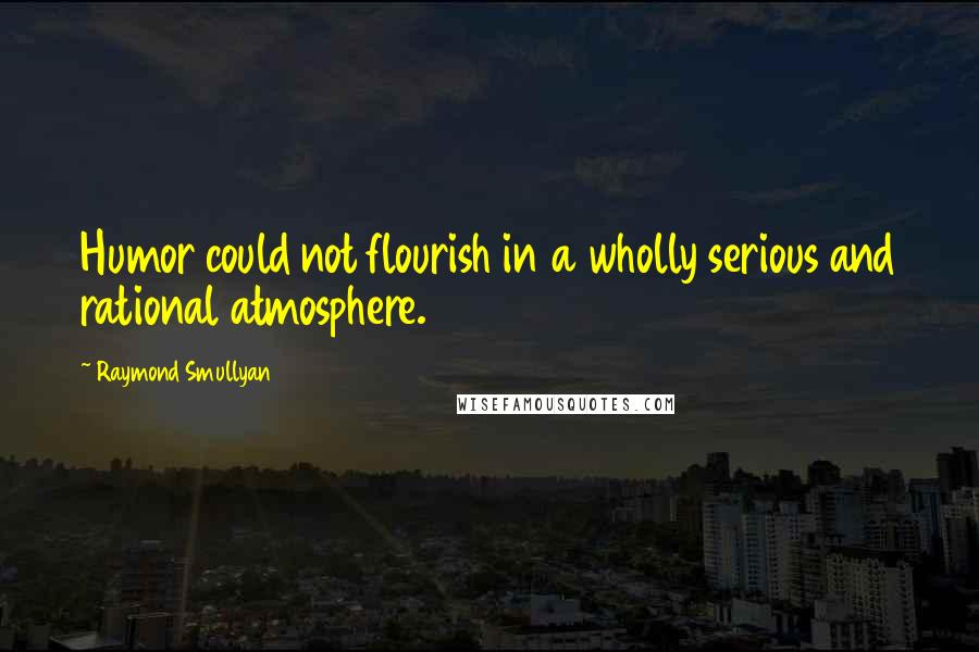 Raymond Smullyan Quotes: Humor could not flourish in a wholly serious and rational atmosphere.