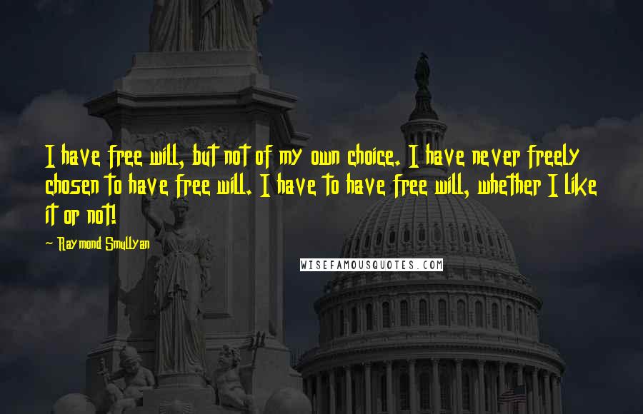 Raymond Smullyan Quotes: I have free will, but not of my own choice. I have never freely chosen to have free will. I have to have free will, whether I like it or not!