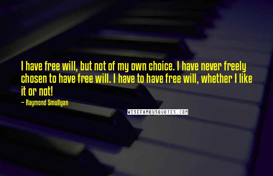Raymond Smullyan Quotes: I have free will, but not of my own choice. I have never freely chosen to have free will. I have to have free will, whether I like it or not!