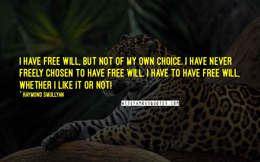 Raymond Smullyan Quotes: I have free will, but not of my own choice. I have never freely chosen to have free will. I have to have free will, whether I like it or not!