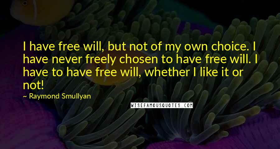 Raymond Smullyan Quotes: I have free will, but not of my own choice. I have never freely chosen to have free will. I have to have free will, whether I like it or not!