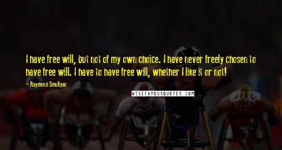 Raymond Smullyan Quotes: I have free will, but not of my own choice. I have never freely chosen to have free will. I have to have free will, whether I like it or not!